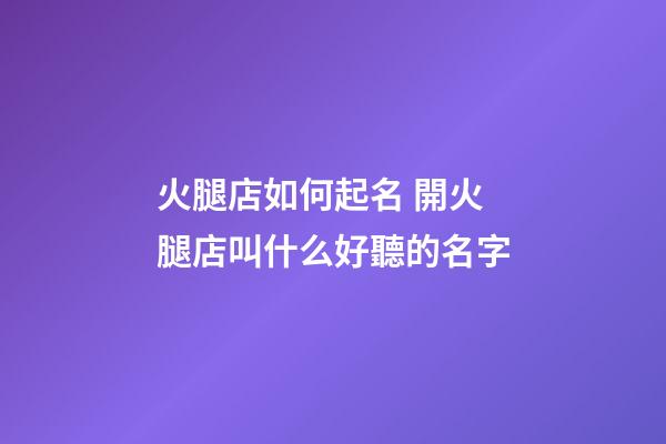 火腿店如何起名 開火腿店叫什么好聽的名字-第1張-店鋪起名-玄機派